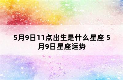 5月9日11点出生是什么星座 5月9日星座运势